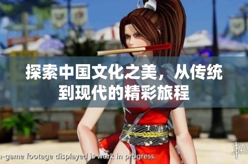 探索中国文化之美，从传统到现代的精彩旅程