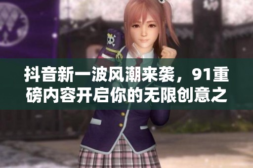 抖音新一波风潮来袭，91重磅内容开启你的无限创意之旅