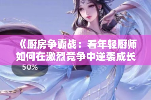 《厨房争霸战：看年轻厨师如何在激烈竞争中逆袭成长》