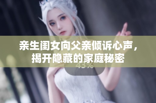 亲生闺女向父亲倾诉心声，揭开隐藏的家庭秘密