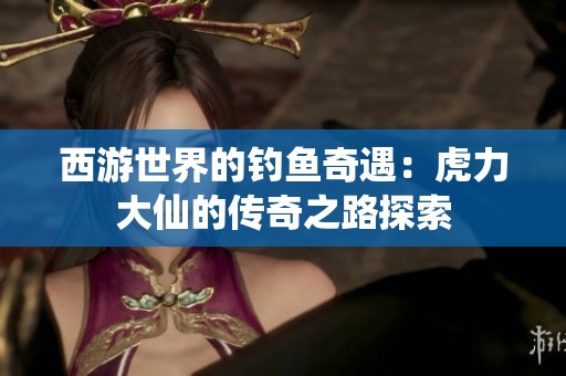 西游世界的钓鱼奇遇：虎力大仙的传奇之路探索