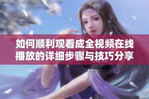如何顺利观看成全视频在线播放的详细步骤与技巧分享