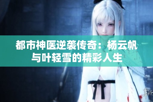 都市神医逆袭传奇：杨云帆与叶轻雪的精彩人生