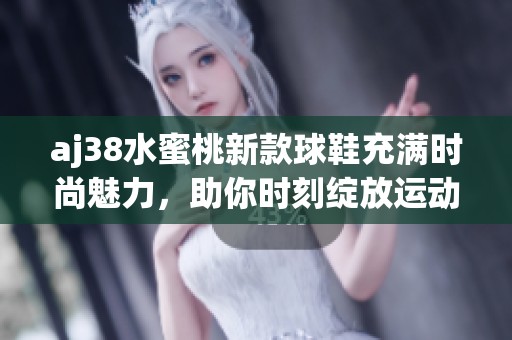 aj38水蜜桃新款球鞋充满时尚魅力，助你时刻绽放运动活力