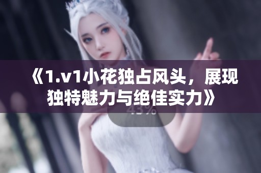 《1.v1小花独占风头，展现独特魅力与绝佳实力》