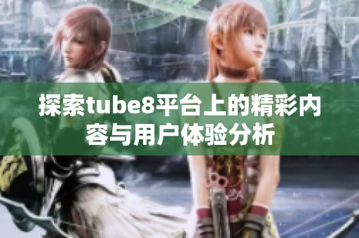 探索tube8平台上的精彩内容与用户体验分析