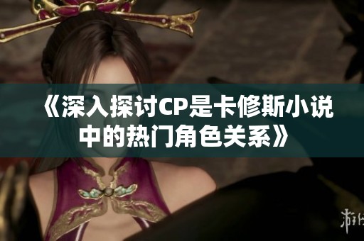 《深入探讨CP是卡修斯小说中的热门角色关系》
