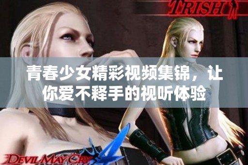 青春少女精彩视频集锦，让你爱不释手的视听体验