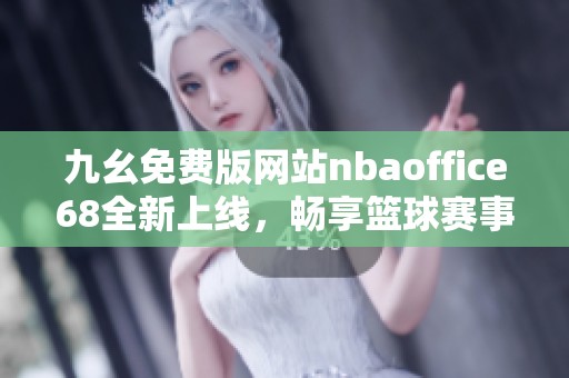 九幺免费版网站nbaoffice68全新上线，畅享篮球赛事精彩时刻