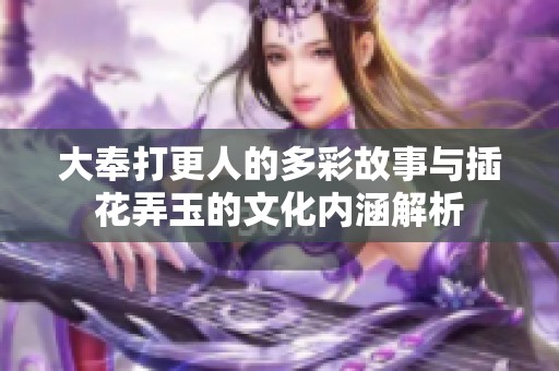 大奉打更人的多彩故事与插花弄玉的文化内涵解析