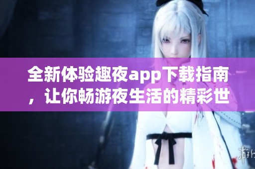 全新体验趣夜app下载指南，让你畅游夜生活的精彩世界