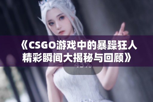 《CSGO游戏中的暴躁狂人精彩瞬间大揭秘与回顾》