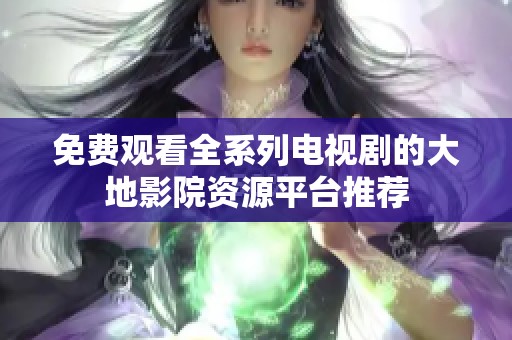 免费观看全系列电视剧的大地影院资源平台推荐