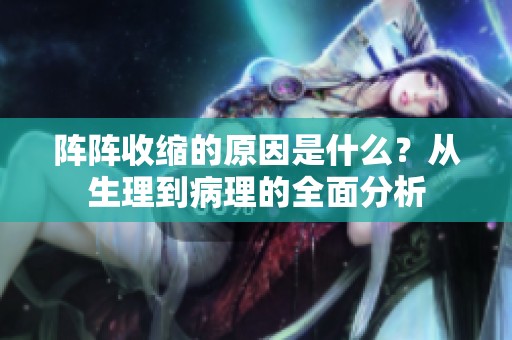 阵阵收缩的原因是什么？从生理到病理的全面分析