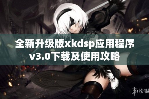 全新升级版xkdsp应用程序v3.0下载及使用攻略