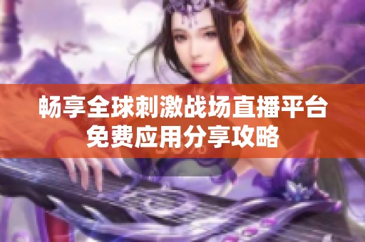 畅享全球刺激战场直播平台免费应用分享攻略