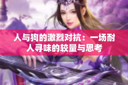 人与狗的激烈对抗：一场耐人寻味的较量与思考