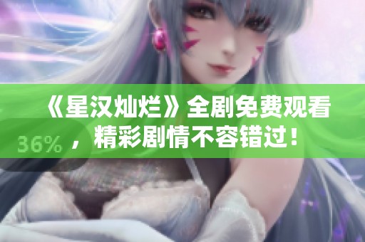 《星汉灿烂》全剧免费观看，精彩剧情不容错过！