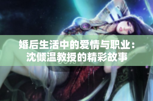 婚后生活中的爱情与职业：沈倾温教授的精彩故事