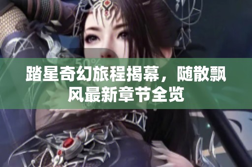 踏星奇幻旅程揭幕，随散飘风最新章节全览