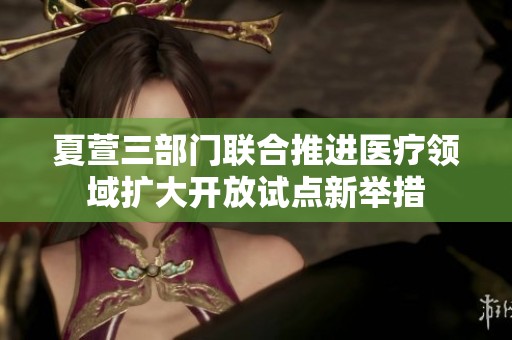 夏萱三部门联合推进医疗领域扩大开放试点新举措