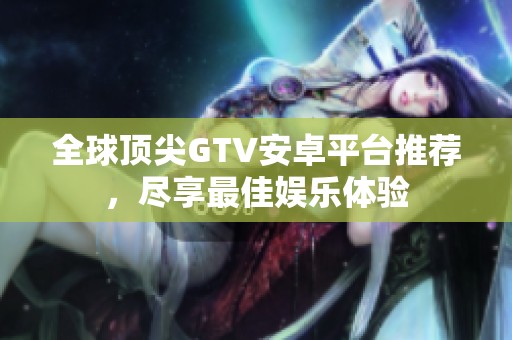 全球顶尖GTV安卓平台推荐，尽享最佳娱乐体验