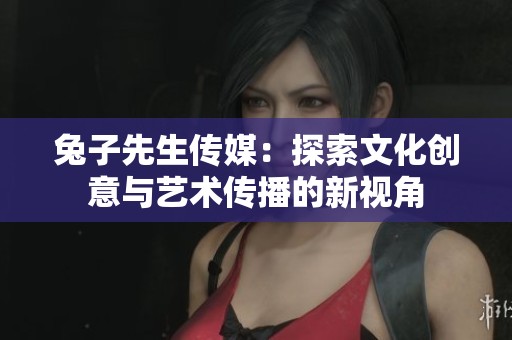 兔子先生传媒：探索文化创意与艺术传播的新视角