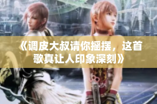 《调皮大叔请你摇摆，这首歌真让人印象深刻》