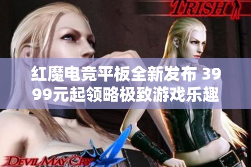 红魔电竞平板全新发布 3999元起领略极致游戏乐趣