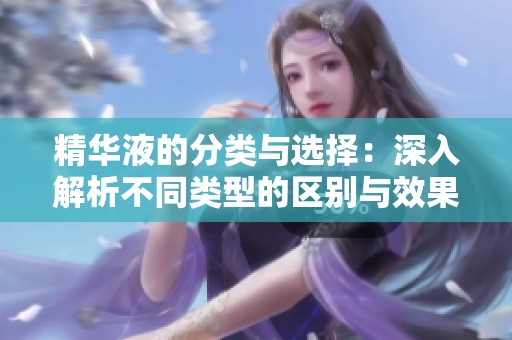 精华液的分类与选择：深入解析不同类型的区别与效果