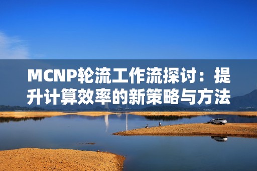 MCNP轮流工作流探讨：提升计算效率的新策略与方法