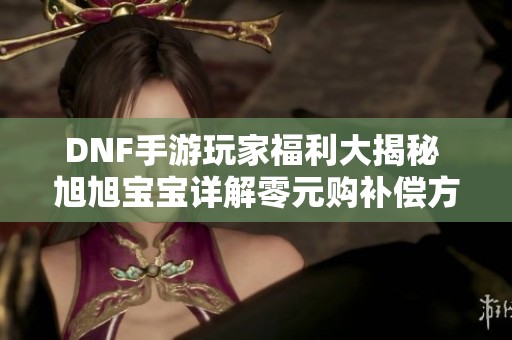DNF手游玩家福利大揭秘 旭旭宝宝详解零元购补偿方案