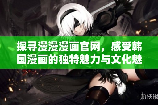 探寻漫漫漫画官网，感受韩国漫画的独特魅力与文化魅影