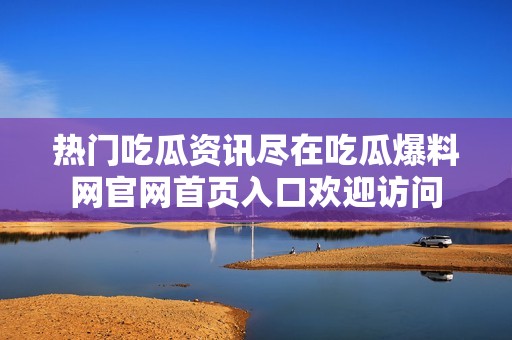 热门吃瓜资讯尽在吃瓜爆料网官网首页入口欢迎访问