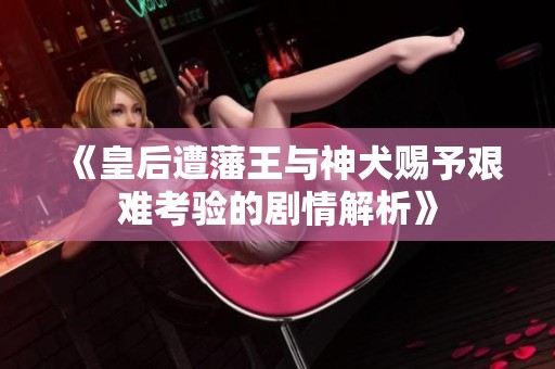 《皇后遭藩王与神犬赐予艰难考验的剧情解析》