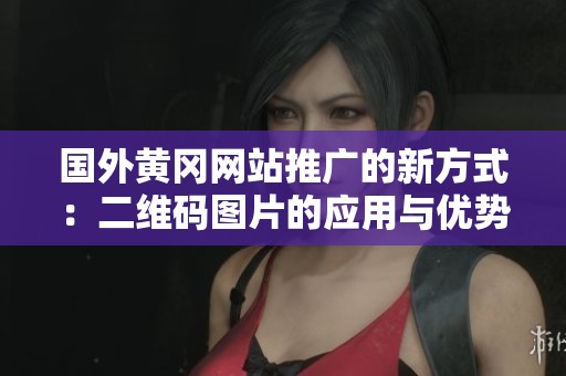 国外黄冈网站推广的新方式：二维码图片的应用与优势解析