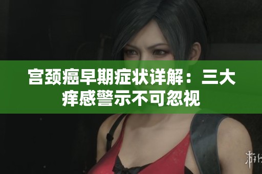 宫颈癌早期症状详解：三大痒感警示不可忽视