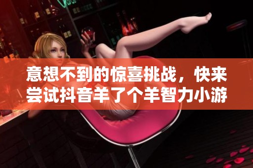意想不到的惊喜挑战，快来尝试抖音羊了个羊智力小游戏！