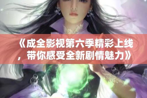 《成全影视第六季精彩上线，带你感受全新剧情魅力》