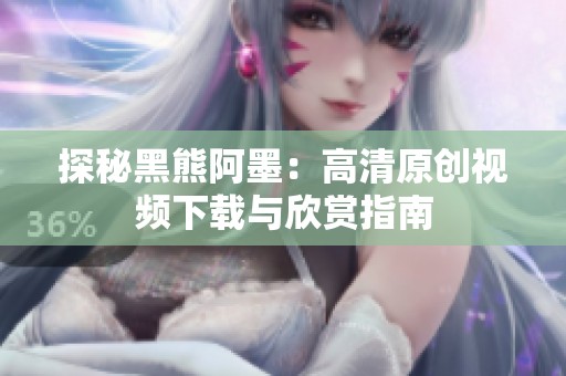 探秘黑熊阿墨：高清原创视频下载与欣赏指南