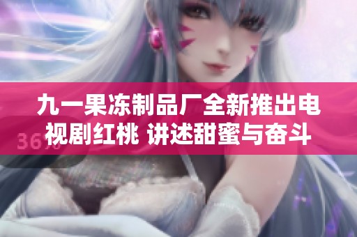 九一果冻制品厂全新推出电视剧红桃 讲述甜蜜与奋斗的故事