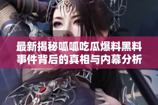 最新揭秘呱呱吃瓜爆料黑料事件背后的真相与内幕分析