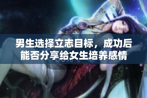 男生选择立志目标，成功后能否分享给女生培养感情