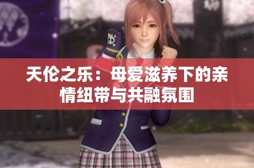 天伦之乐：母爱滋养下的亲情纽带与共融氛围