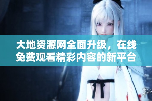 大地资源网全面升级，在线免费观看精彩内容的新平台体验