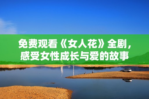 免费观看《女人花》全剧，感受女性成长与爱的故事