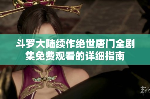 斗罗大陆续作绝世唐门全剧集免费观看的详细指南