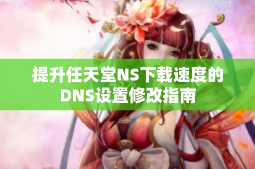 提升任天堂NS下载速度的DNS设置修改指南