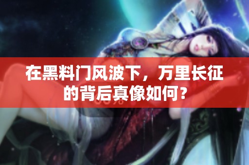 在黑料门风波下，万里长征的背后真像如何？