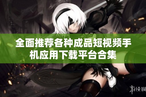 全面推荐各种成品短视频手机应用下载平台合集